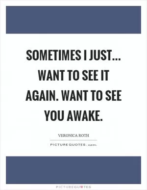 Sometimes I just... want to see it again. Want to see you awake Picture Quote #1