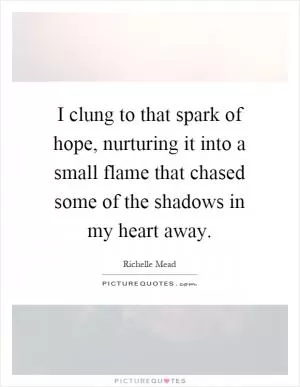 I clung to that spark of hope, nurturing it into a small flame that chased some of the shadows in my heart away Picture Quote #1
