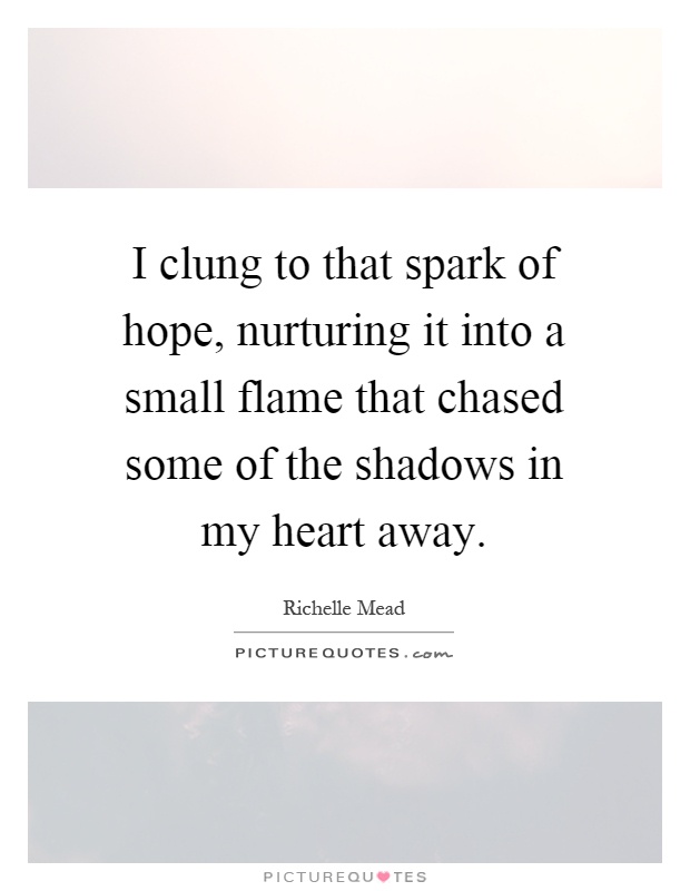 I clung to that spark of hope, nurturing it into a small flame that chased some of the shadows in my heart away Picture Quote #1