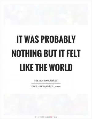 It was probably nothing but it felt like the world Picture Quote #1