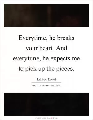 Everytime, he breaks your heart. And everytime, he expects me to pick up the pieces Picture Quote #1