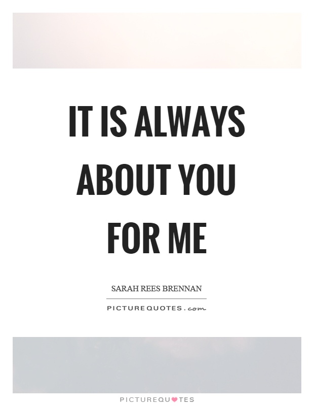 It is always about you for me Picture Quote #1