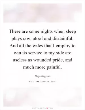 There are some nights when sleep plays coy, aloof and disdainful. And all the wiles that I employ to win its service to my side are useless as wounded pride, and much more painful Picture Quote #1