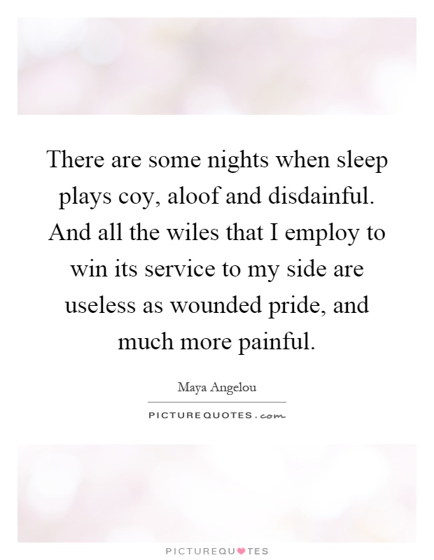 There are some nights when sleep plays coy, aloof and disdainful. And all the wiles that I employ to win its service to my side are useless as wounded pride, and much more painful Picture Quote #1
