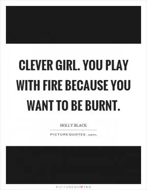 Clever girl. You play with fire because you want to be burnt Picture Quote #1