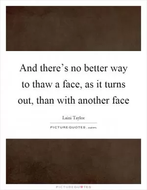 And there’s no better way to thaw a face, as it turns out, than with another face Picture Quote #1