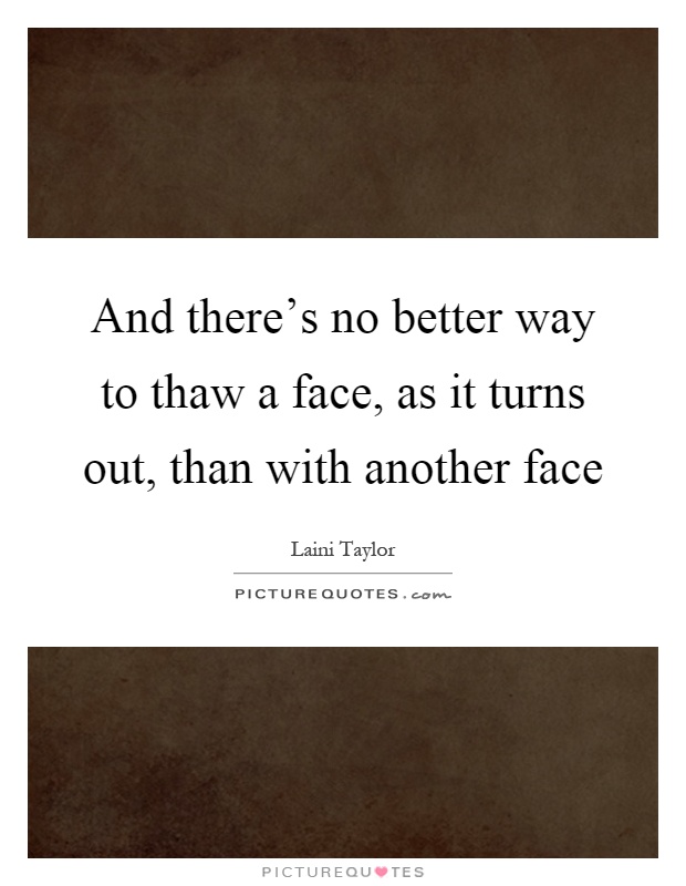 And there's no better way to thaw a face, as it turns out, than with another face Picture Quote #1