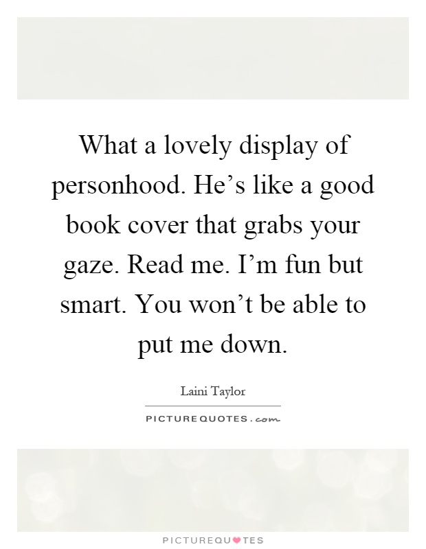 What a lovely display of personhood. He's like a good book cover that grabs your gaze. Read me. I'm fun but smart. You won't be able to put me down Picture Quote #1