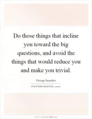 Do those things that incline you toward the big questions, and avoid the things that would reduce you and make you trivial Picture Quote #1