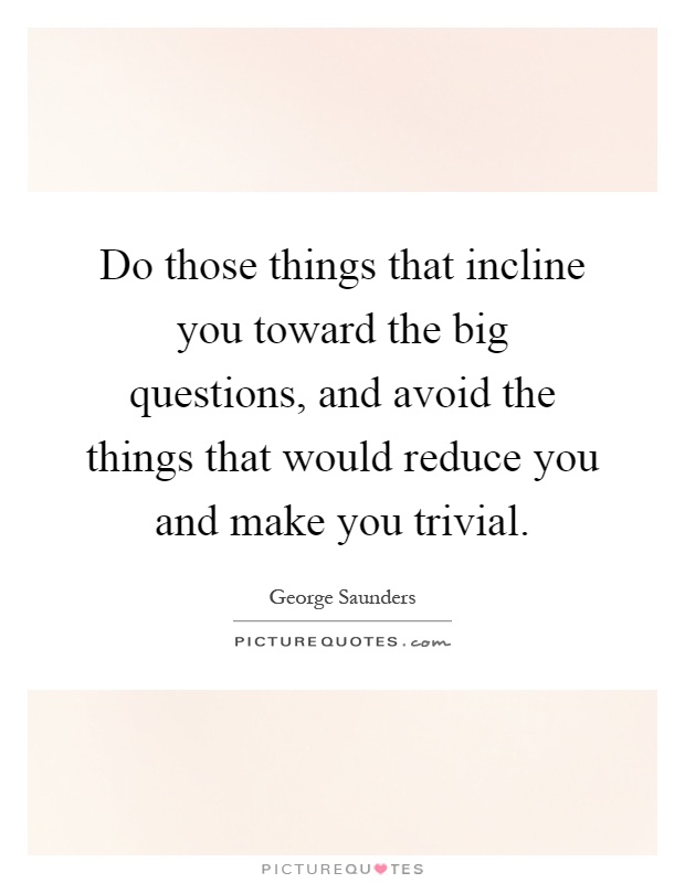 Do those things that incline you toward the big questions, and avoid the things that would reduce you and make you trivial Picture Quote #1