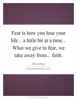 Fear is how you lose your life... a little bit at a time... What we give to fear, we take away from... faith Picture Quote #1