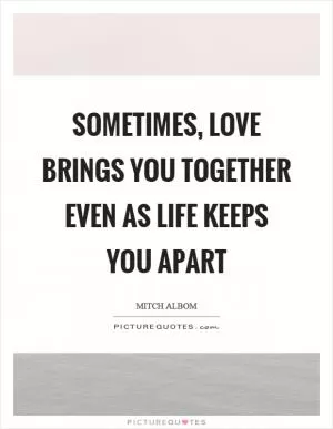 Sometimes, love brings you together even as life keeps you apart Picture Quote #1