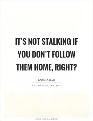 It’s not stalking if you don’t follow them home, right? Picture Quote #1