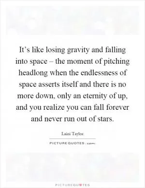 It’s like losing gravity and falling into space – the moment of pitching headlong when the endlessness of space asserts itself and there is no more down, only an eternity of up, and you realize you can fall forever and never run out of stars Picture Quote #1