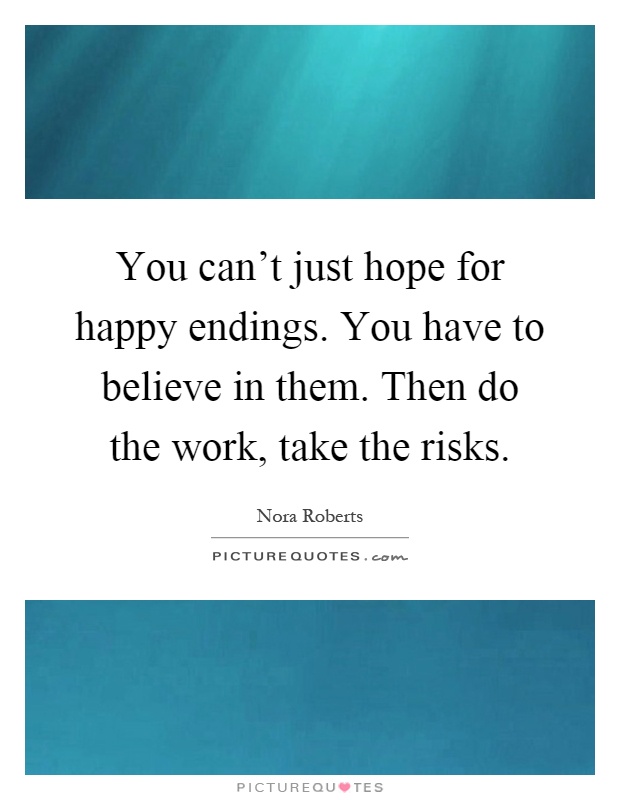 You can't just hope for happy endings. You have to believe in them. Then do the work, take the risks Picture Quote #1