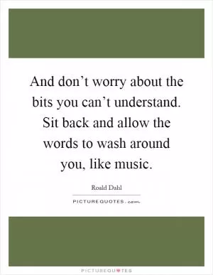 And don’t worry about the bits you can’t understand. Sit back and allow the words to wash around you, like music Picture Quote #1