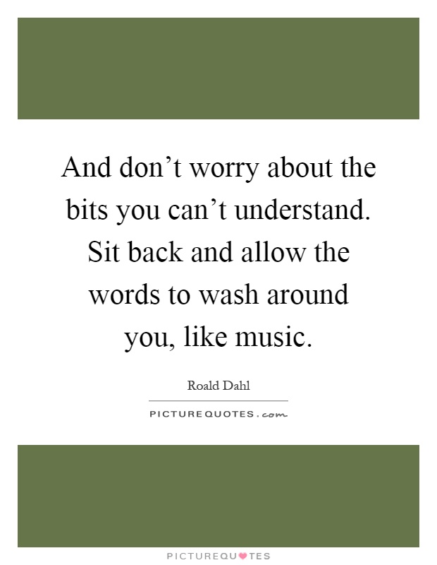 And don't worry about the bits you can't understand. Sit back and allow the words to wash around you, like music Picture Quote #1