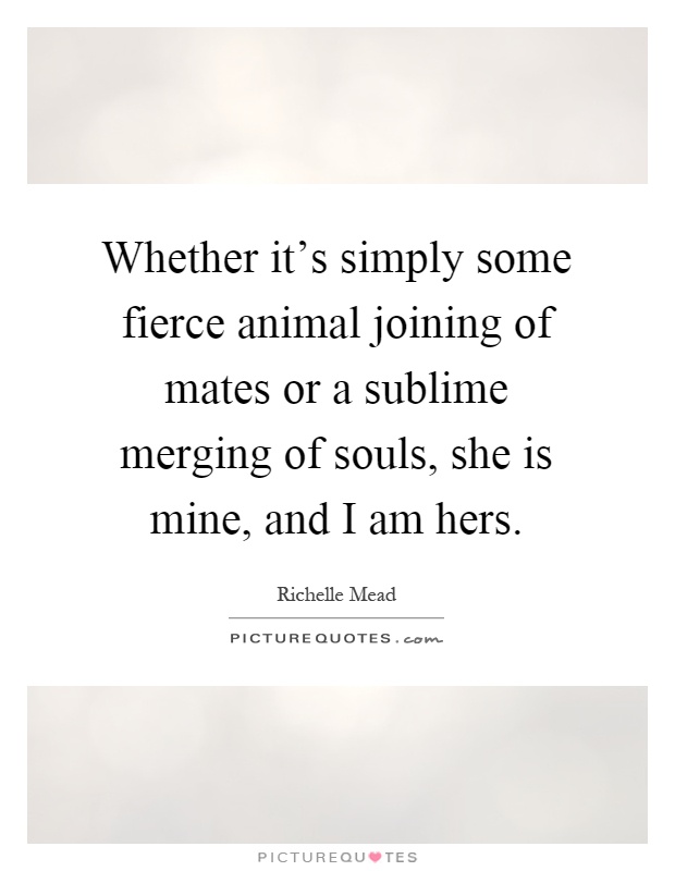 Whether it's simply some fierce animal joining of mates or a sublime merging of souls, she is mine, and I am hers Picture Quote #1