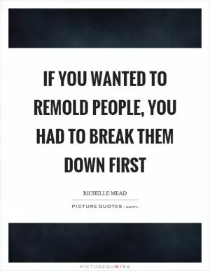 If you wanted to remold people, you had to break them down first Picture Quote #1