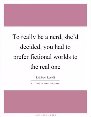 To really be a nerd, she’d decided, you had to prefer fictional worlds to the real one Picture Quote #1