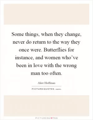 Some things, when they change, never do return to the way they once were. Butterflies for instance, and women who’ve been in love with the wrong man too often Picture Quote #1