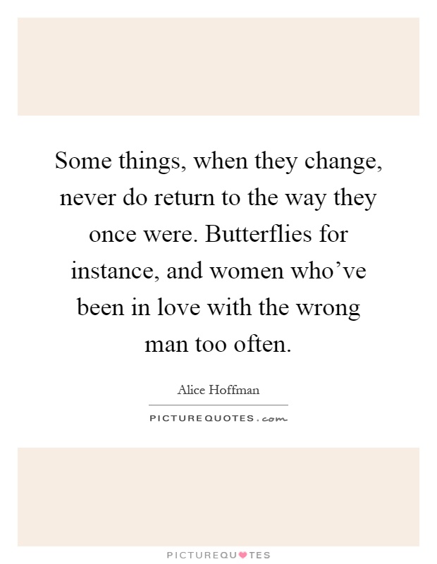 Some things, when they change, never do return to the way they once were. Butterflies for instance, and women who've been in love with the wrong man too often Picture Quote #1