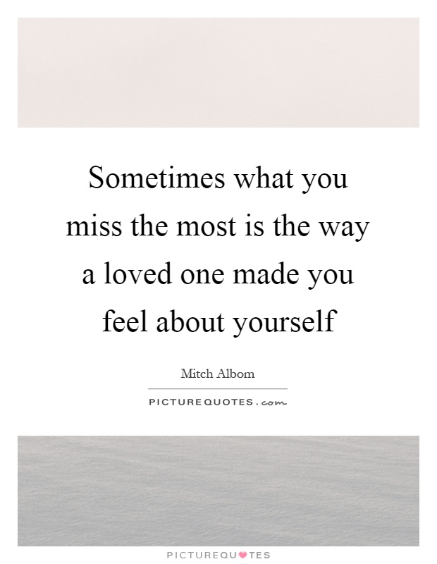 Sometimes what you miss the most is the way a loved one made you feel about yourself Picture Quote #1
