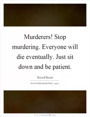 Murderers! Stop murdering. Everyone will die eventually. Just sit down and be patient Picture Quote #1