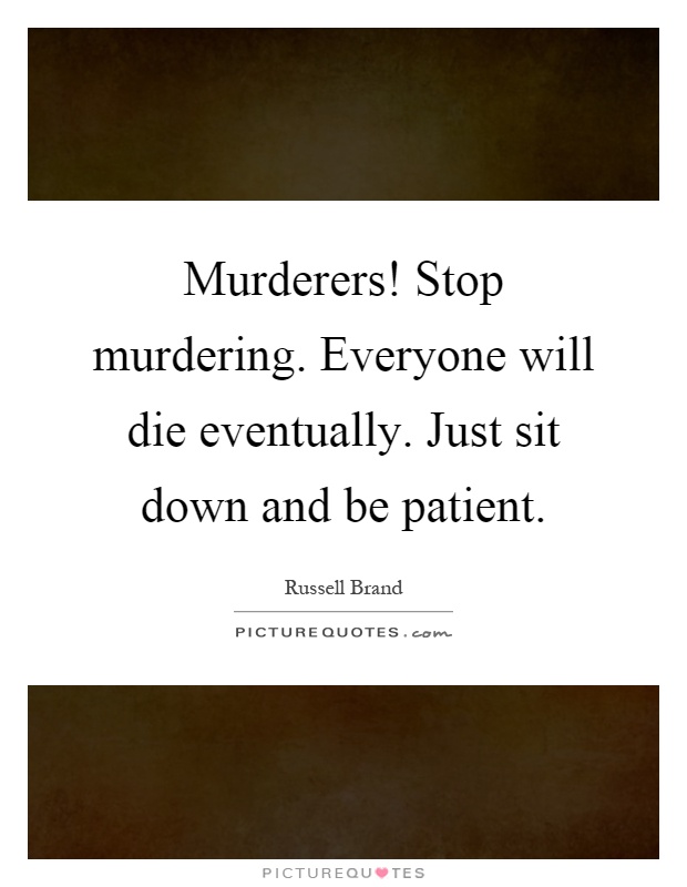 Murderers! Stop murdering. Everyone will die eventually. Just sit down and be patient Picture Quote #1