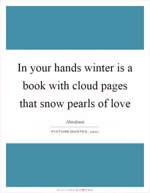 In your hands winter is a book with cloud pages that snow pearls of love Picture Quote #1
