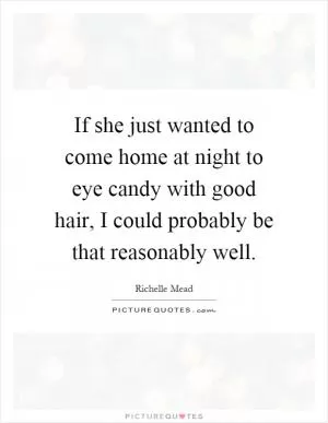 If she just wanted to come home at night to eye candy with good hair, I could probably be that reasonably well Picture Quote #1