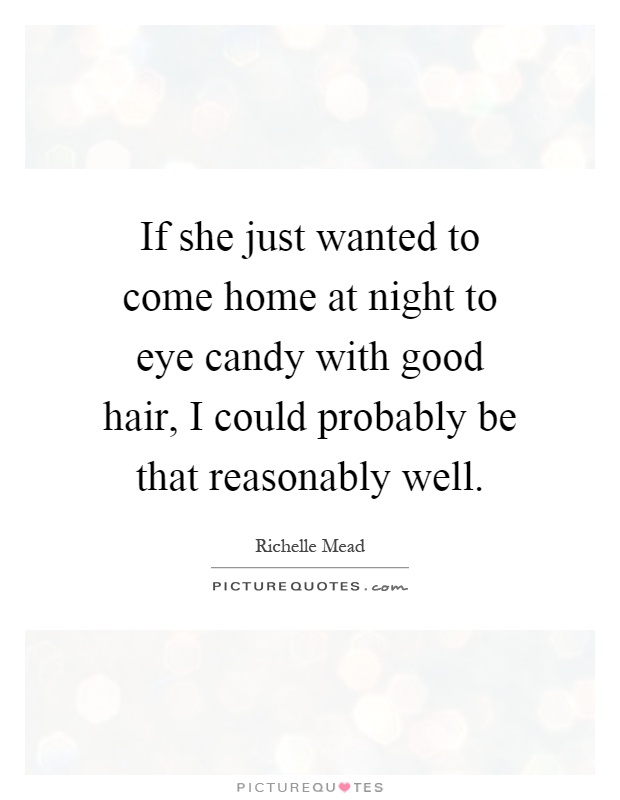 If she just wanted to come home at night to eye candy with good hair, I could probably be that reasonably well Picture Quote #1
