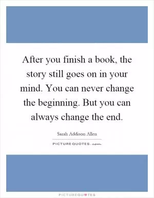 After you finish a book, the story still goes on in your mind. You can never change the beginning. But you can always change the end Picture Quote #1