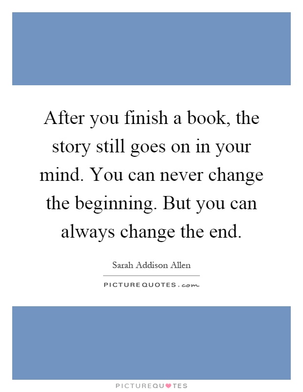 After you finish a book, the story still goes on in your mind. You can never change the beginning. But you can always change the end Picture Quote #1
