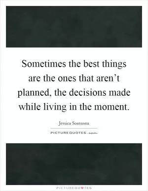 Sometimes the best things are the ones that aren’t planned, the decisions made while living in the moment Picture Quote #1