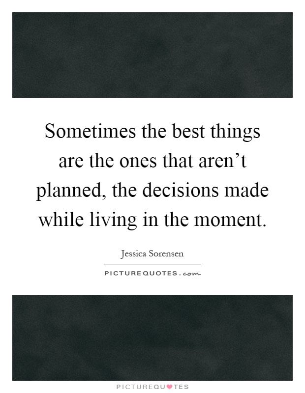 Sometimes the best things are the ones that aren't planned, the decisions made while living in the moment Picture Quote #1