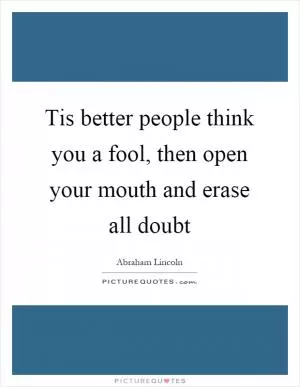 Tis better people think you a fool, then open your mouth and erase all doubt Picture Quote #1