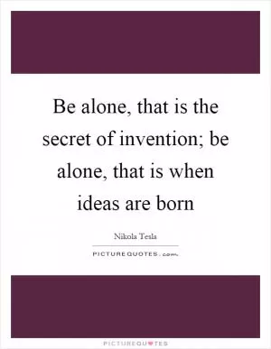 Be alone, that is the secret of invention; be alone, that is when ideas are born Picture Quote #1