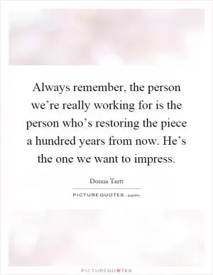 Always remember, the person we’re really working for is the person who’s restoring the piece a hundred years from now. He’s the one we want to impress Picture Quote #1