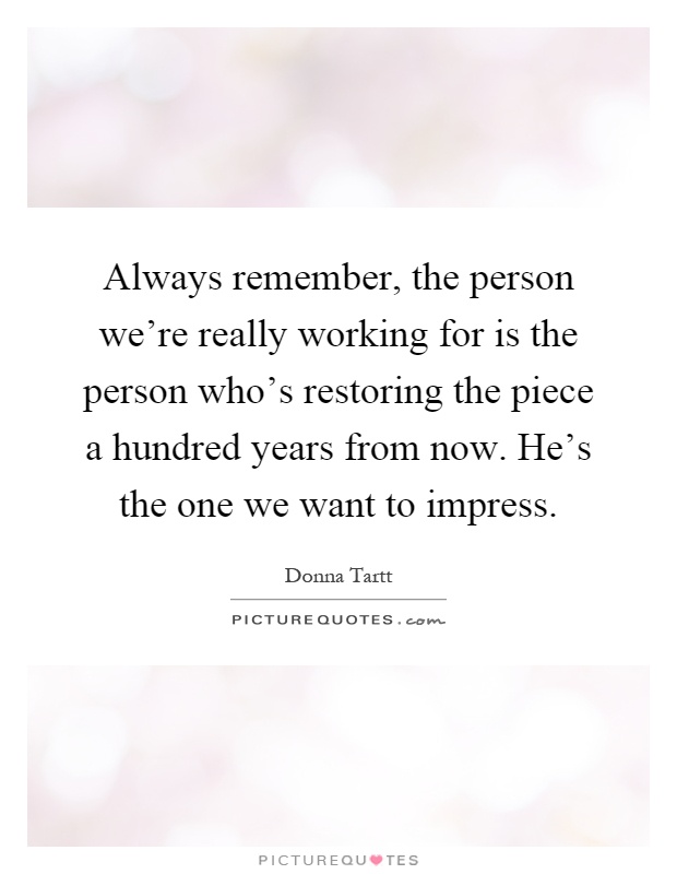 Always remember, the person we're really working for is the person who's restoring the piece a hundred years from now. He's the one we want to impress Picture Quote #1