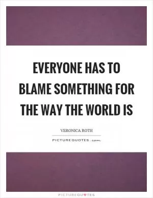 Everyone has to blame something for the way the world is Picture Quote #1