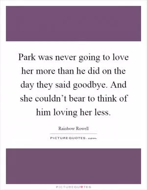 Park was never going to love her more than he did on the day they said goodbye. And she couldn’t bear to think of him loving her less Picture Quote #1