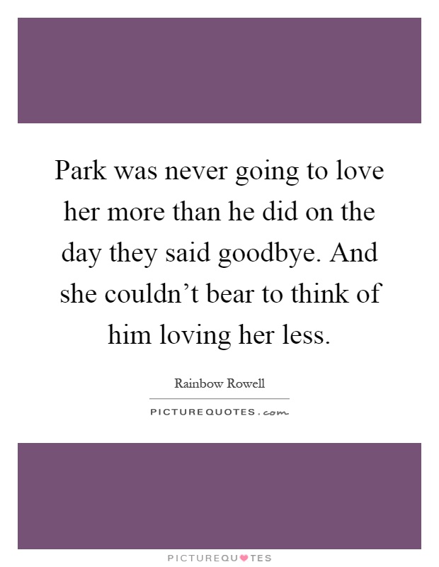 Park was never going to love her more than he did on the day they said goodbye. And she couldn't bear to think of him loving her less Picture Quote #1