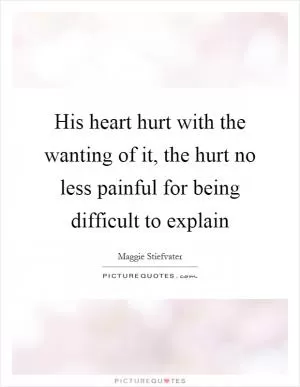 His heart hurt with the wanting of it, the hurt no less painful for being difficult to explain Picture Quote #1