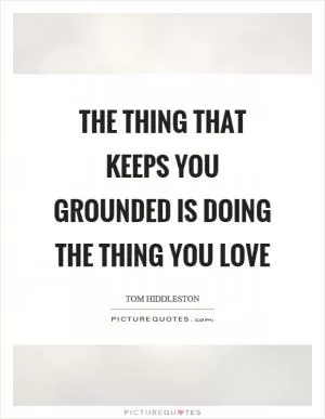The thing that keeps you grounded is doing the thing you love Picture Quote #1