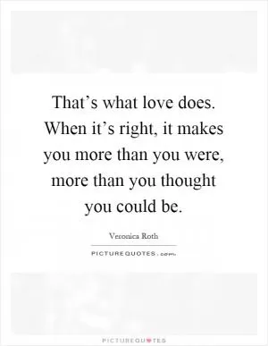 That’s what love does. When it’s right, it makes you more than you were, more than you thought you could be Picture Quote #1