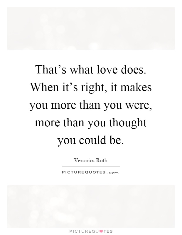 That's what love does. When it's right, it makes you more than you were, more than you thought you could be Picture Quote #1