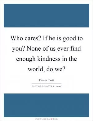 Who cares? If he is good to you? None of us ever find enough kindness in the world, do we? Picture Quote #1