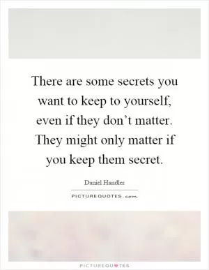 There are some secrets you want to keep to yourself, even if they don’t matter. They might only matter if you keep them secret Picture Quote #1