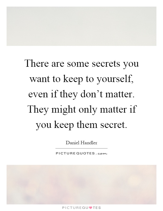 There are some secrets you want to keep to yourself, even if they don't matter. They might only matter if you keep them secret Picture Quote #1